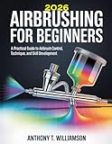 2026 AIRBRUSHING FOR BEGINNERS: A Practical Guide to Airbrush Control, Technique, and Skill Development