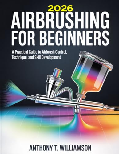 2026 AIRBRUSHING FOR BEGINNERS: A Practical Guide to Airbrush Control, Technique, and Skill Development