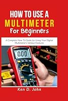 HOW TO USE A MULTIMETER FOR BEGINNERS: A Complete How-To Guide for Using Your Digital Multimeter's Various Features B0CRT8ZPJ5 Book Cover