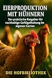 Eierproduktion mit Hühnern: Der praktische Ratgeber für nachhaltige Geflügelhaltung im eigenen Garten: Tipps für artgerechte Haltung, Fütterung & frische Eier aus dem eigenen Garten