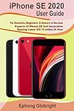  iPhone SE 2020 User Guide: For Dummies, Beginners, & Seniors to Become Experts of iPhone SE 2nd Generation Running Latest iOS 13 within 24 Hour