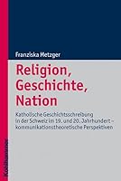 Religion, Geschichte, Nation: Katholische Geschichtsschreibung in Der Schweiz Im 19. Und 20. Jahrhundert - Kommunikationstheoretische Perspektiven 3170211021 Book Cover