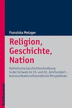 Religion, Geschichte, Nation: Katholische Geschichtsschreibung in Der Schweiz Im 19. Und 20. Jahrhundert - Kommunikationstheoretische Perspektiven - Book  of the Religionsforum