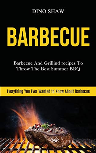 Barbecue: Barbecue and Grillind Recipes to Throw the Best Summer Bbq (Everything You Ever Wanted to Know About Barbecue): 1 (Barbecue Cookbook)