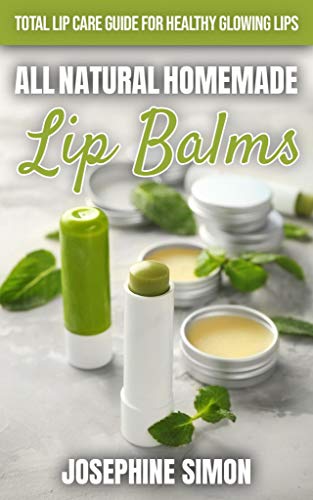 All-Natural Homemade Lip Balms: Total Lip Care Guide for Healthy Glowing Lips (DIY Beauty Products)