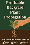 Profitable Backyard Plant Propagation: How to Turn Cuttings into Cash & Grow Your Own Success Story from Home