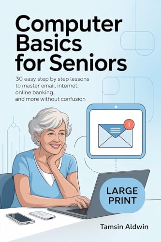 Computer Basics for Seniors: 30 Easy Step by Step Lessons to Master Email, Internet, Online Banking, and More Without Confusion
