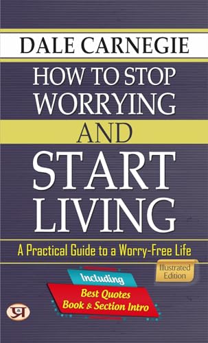 DALE CARNEGIE HOW TO STOP WORRYING AND START LIVING: A Practical Guide to a Worry-Free Life, Illustrated Edition (Included Best Quotes, Book & Section Intro)