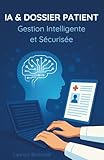 IA & Dossier Patient: Gestion Intelligente et Sécurisée (French Edition)