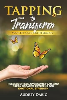 Tapping to Transform: Your EFT Guide with Scripts to Release Stress, Overcome Fear, and Break Negative Patterns for Emotional Strength