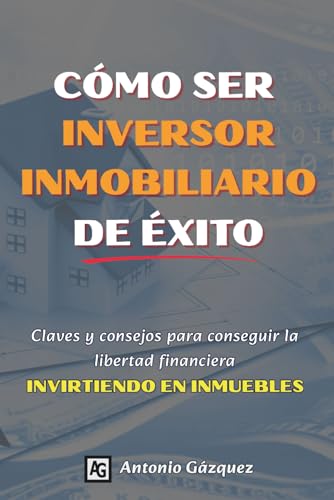 Cómo ser inversor inmobiliario de éxito: Claves y consejos para conseguir la libertad financier...