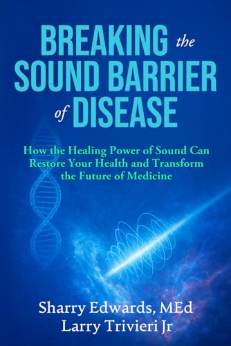 Breaking The Sound Barrier Of Disease: How Human BioAcoustic Sound Healing Can Improve All Aspects of Your Health and Help Solve Today's Growing Health Crisis