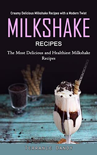 Milkshake Recipes: Creamy Delicious Milkshake Recipes with a Modern Twist