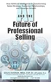 AI AND THE FUTURE OF PROFESSIONAL SELLING: How Artificial Intelligence Is Transforming Sales Strategy, Customer Relationships, and Revenue Growth