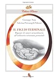 il figlio terminale. risposte di amore straordinario all'ordinaria eutanasia prenatale. testimonianze e studio