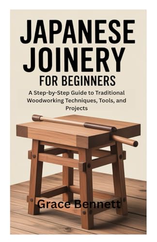 JAPANESE JOINERY FOR BEGINNERS: A Step-by-Step Guide to Traditional Woodworking Techniques, Tools, and Projects