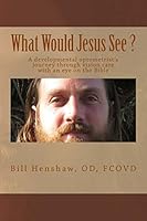 What Would Jesus See?: A Developmental Optometrist's Journey Through Vision Care with an Eye on the Bible 1497326427 Book Cover