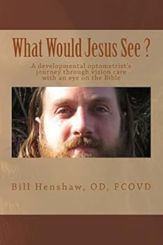 What Would Jesus See?: A Developmental Optometrist's Journey Through Vision Care with an Eye on the Bible
