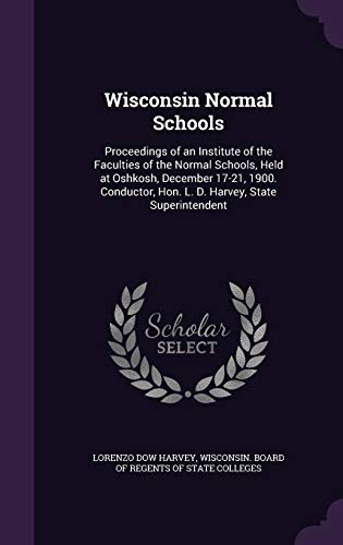 Wisconsin Normal Schools: Proceedings of an Institute of the Faculties of the Normal Schools, Held at Oshkosh, December 17-21, 1900. Conductor, Hon. L. D. Harvey, State Superintendent