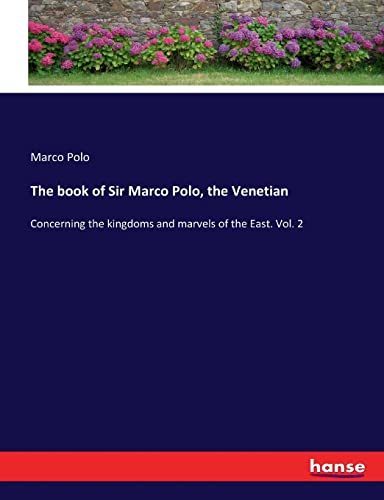 The book of Sir Marco Polo, the Venetian: Concerning the kingdoms and marvels of the East. Vol. 2
