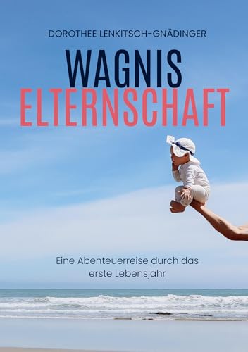 Wagnis Elternschaft: Eine Abenteuerreise durch das erste Lebensjahr