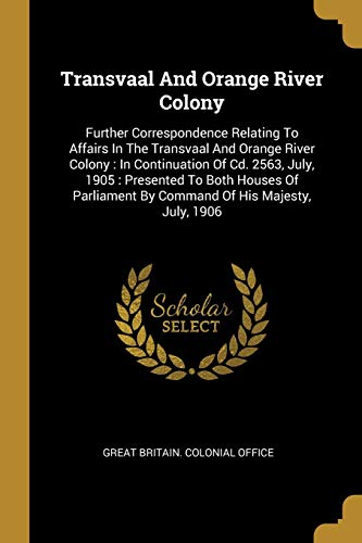 Transvaal And Orange River Colony: Further Correspondence Relating To Affairs In The Transvaal And Orange River Colony: In Continuation Of Cd. 2563, ... By Command Of His Majesty, July, 1906