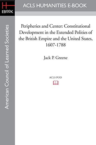 Peripheries and Center: Constitutional Development in the Extended Polities of the British Empire and the United States, 1607-1788 (Acls History E-book Project Reprint Series)