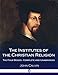 The Institutes Of The Christian Religion: The Four Books - Complete and Unabridged