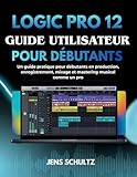 logic pro x free  Logic Pro 12 Guide Utilisateur Pour Débutants: Un Guide Pratique Pour Débutants En Production, Enregistrement, Mixage Et Mastering Musical Comme Un Pro