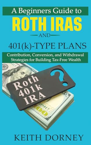 A Beginners Guide to Roth IRAs and 401(k)-Type Plans: Contribution, Conversion, and Withdrawal Strategies for Building Tax-Free Wealth (Becoming Financially Independent)