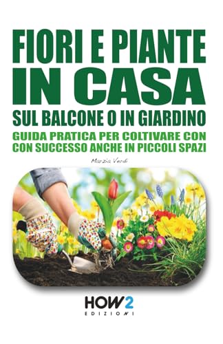  FIORI E PIANTE IN CASA, SUL BALCONE O IN GIARDINO: Guida pratica per coltivare con successo anche in piccoli spazi: Scopri i segreti del Pollice Verde per far crescere piante sane e fiorite ovunque