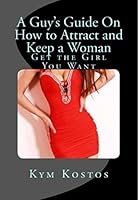 A Guy's Guide on How to Attract and Keep a Woman: Get the Girl You Want 1329483332 Book Cover