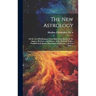 The New Astrology; or the Art of Predicting or Foretelling Future Events, by the Aspects, Positions, and Influence of the Heavenly Bodies, Founded on ... Experience, and Reason ... in Two Parts ...