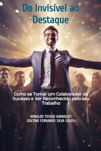 Do Invisível ao Destaque: Como se Tornar um Colaborador de Sucesso e Ser Reconhecido pelo seu Trabalho