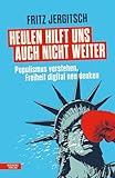 Heulen hilft uns auch nicht weiter: Populismus verstehen, Freiheit digital neu denken