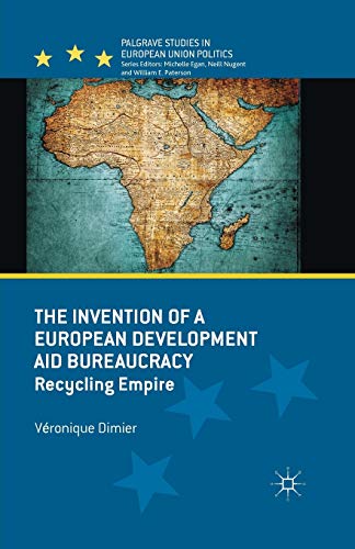 The Invention of a European Development Aid Bureaucracy: Recycling Empire (Palgrave Studies in European Union Politics)
