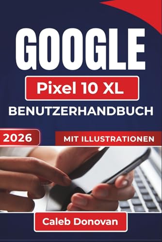 GOOGLE Pixel 10 XL BENUTZERHANDBUCH 2026: Personalisieren Sie Ihr Gerät, verbessern Sie die Sicherheit, verwalten Sie die Akkulaufzeit und beheben Sie häufige Probleme für ein reibungsloseres Erlebnis