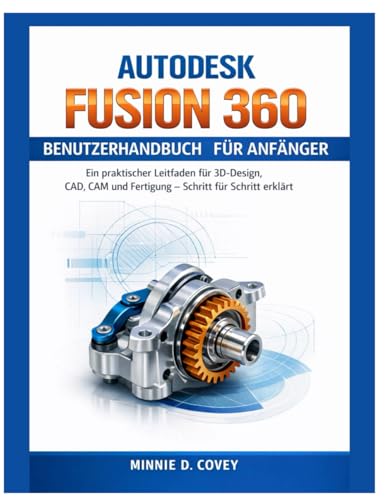 AUTODESK FUSION 360 BENUTZERHANDBUCH FÜR ANFÄNGER: Ein praktischer Leitfaden für 3D-Design, CAD, CAM und Fertigung – Schritt für Schritt erklärt (German Edition)