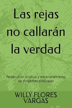 Las rejas no callarán la verdad: Persecución sindical y encarcelamiento de dirigentes sindicales (VIOLACIÓN DE LOS DERECHOS LABORALES) (Spanish Edition)