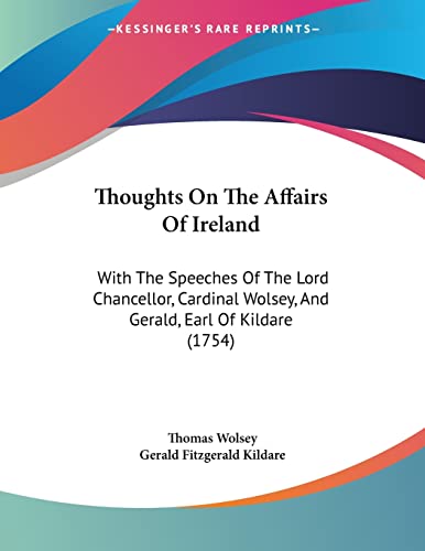 Thoughts On The Affairs Of Ireland: With The Speeches Of The Lord Chancellor, Cardinal Wolsey, And Gerald, Earl Of Kildare (1754)