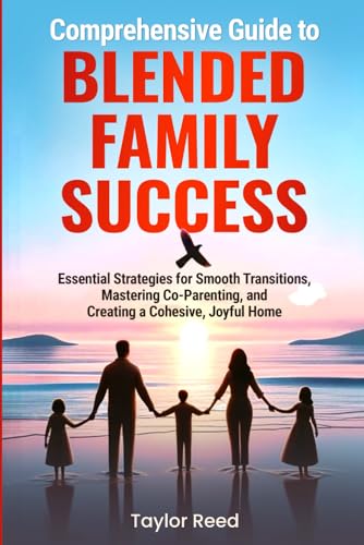 Comprehensive Guide to Blended Family Success: Essential Strategies for Smooth Transitions, Mastering Co-Parenting, and Creating a Cohesive, Joyful ... and Create a Cohesive, Joyful Home)