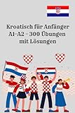 Kroatisch für Anfänger A1–A2 – 300 Übungen mit Lösungen: 300 praxisnahe Aufgaben mit Lösungen für den schnellen Einstieg in die kroatische Sprache. ... Anfänger, Schüler und Erwachsene