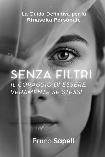 Senza Filtri | Il Coraggio di Essere Veramente Te Stesso: La Guida Definitiva per la Rinascita Personale