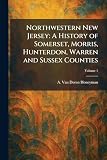 Northwestern New Jersey: A History of Somerset, Morris, Hunterdon, Warren and Sussex Counties