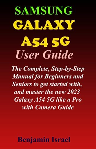 SAMSUNG GALAXY A54 5G USER GUIDE: The Complete, Step-by-Step Manual for Beginners and Seniors to get started with, and master the new 2023 Galaxy A54 ... AND MANUAL FOR NEWBIES AND ADVANCED USERS)