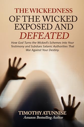 Wickedness of the Wicked Exposed & Defeated: How God Turns the Wicked’s Schemes into Your Testimony and Subdues Satanic Authorities That War Against Your Destiny (Exposing Powers of Darkness Book 11)