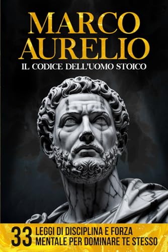  Marco Aurelio - Il Codice dell\'Uomo Stoico: 33 Leggi di Disciplina e Forza Mentale per Dominare Te Stesso  Con Estratti Originali, Analisi Storica e Adattamento Moderno