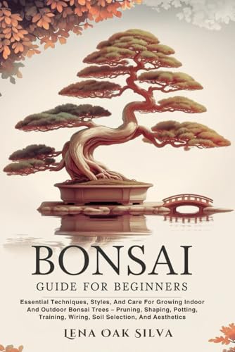 BONSAI GUIDE FOR BEGINNERS: Essential Techniques, Styles, And Care For Growing Indoor And Outdoor...