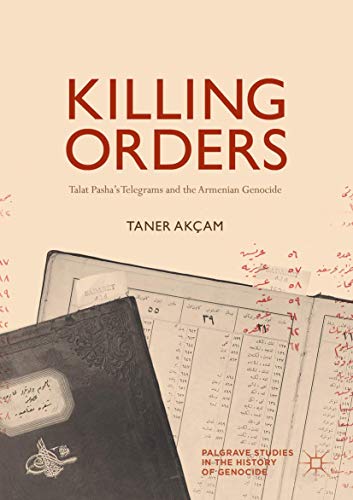 Killing Orders: Talat Pasha’s Telegrams and the Armenian Genocide (Palgrave Studies in the History of Genocide)
