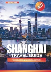 SHANGHAI TRAVEL GUIDE 2027: A Practical Guide to Discovering New Destinations, Saving Money, and Making Every Journey Easier